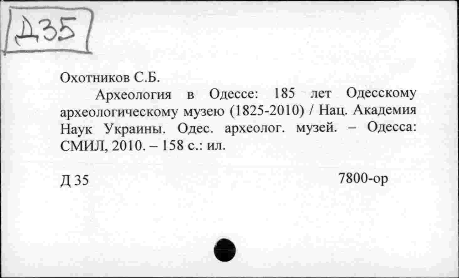 ﻿Охотников С.Б.
Археология в Одессе: 185 лет Одесскому археологическому музею (1825-2010) / Нац. Академия Наук Украины. Одес. археолог, музей. - Одесса: СМИЛ, 2010,- 158 с.: ил.
Д35
7800-ор